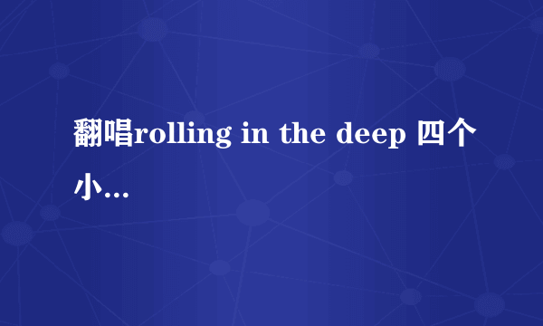 翻唱rolling in the deep 四个小萝莉分别叫什么名字