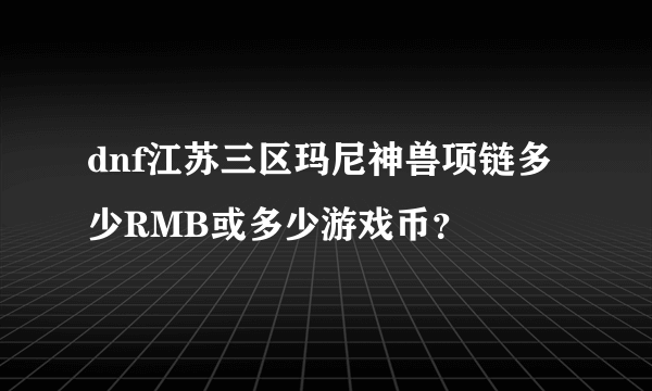 dnf江苏三区玛尼神兽项链多少RMB或多少游戏币？