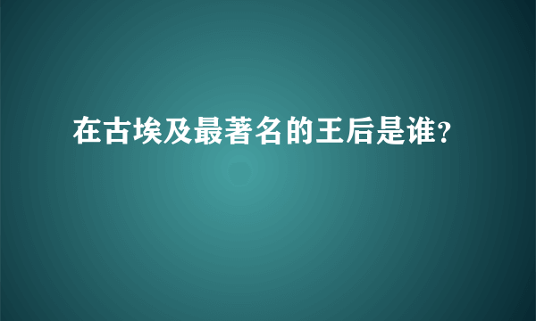 在古埃及最著名的王后是谁？