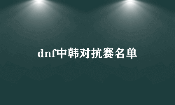 dnf中韩对抗赛名单