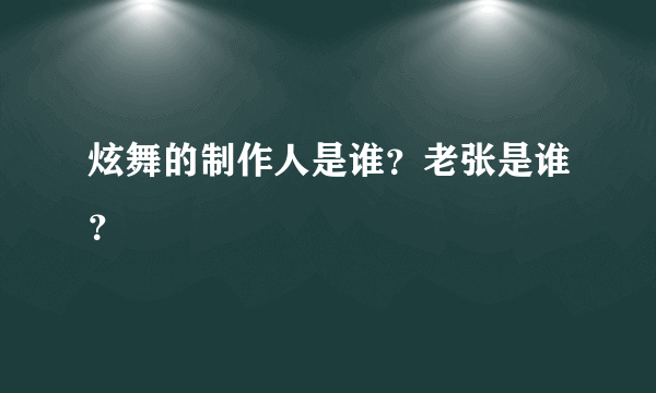 炫舞的制作人是谁？老张是谁？