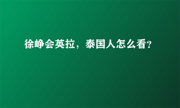 徐峥会英拉，泰国人怎么看？