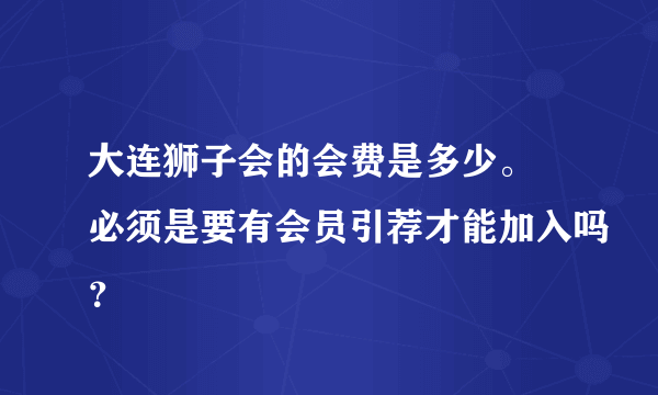 大连狮子会的会费是多少。 必须是要有会员引荐才能加入吗？