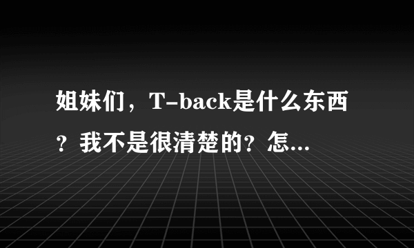 姐妹们，T-back是什么东西？我不是很清楚的？怎么穿？难受吗？