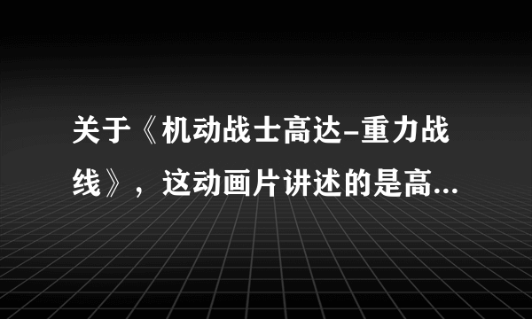 关于《机动战士高达-重力战线》，这动画片讲述的是高达哪一段的历史？是MS高诞生的那一段？