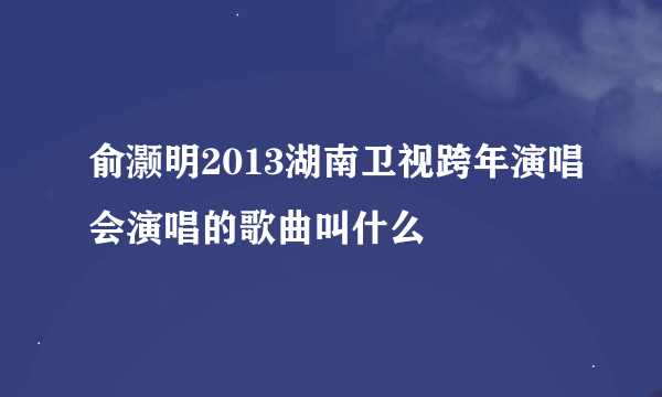 俞灏明2013湖南卫视跨年演唱会演唱的歌曲叫什么