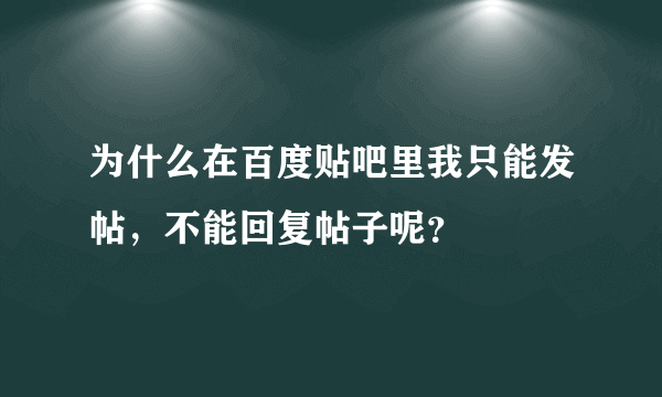 为什么在百度贴吧里我只能发帖，不能回复帖子呢？