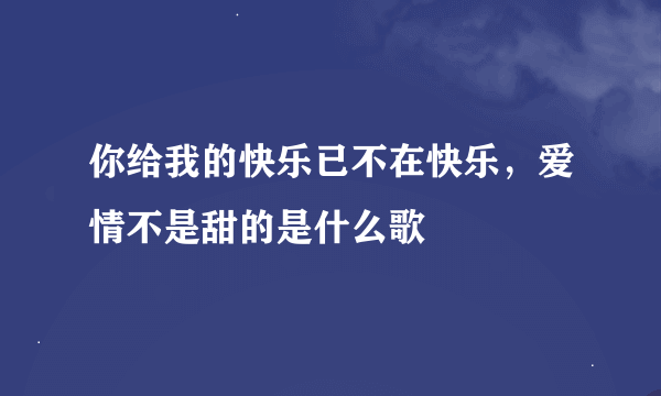 你给我的快乐已不在快乐，爱情不是甜的是什么歌