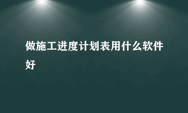 做施工进度计划表用什么软件好