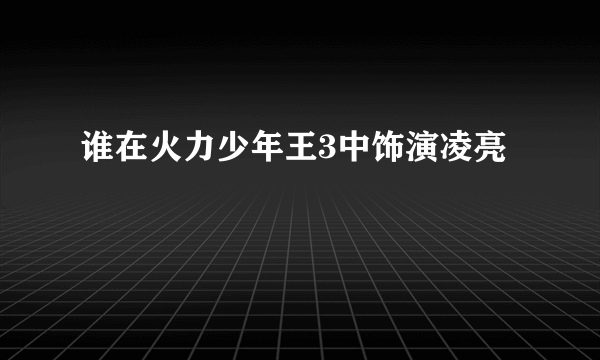 谁在火力少年王3中饰演凌亮