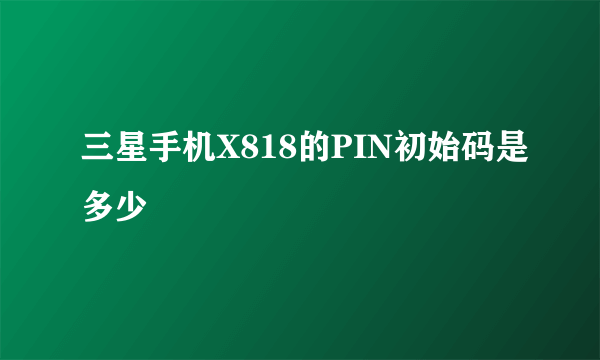 三星手机X818的PIN初始码是多少