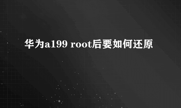 华为a199 root后要如何还原