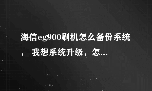 海信eg900刷机怎么备份系统， 我想系统升级，怎么备份以前的系统。