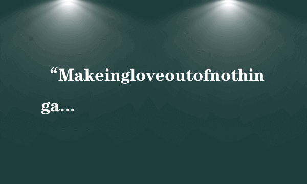 “Makeingloveoutofnothingatall”的歌词