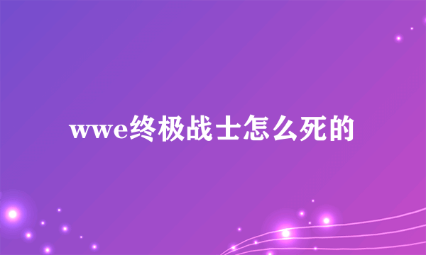 wwe终极战士怎么死的