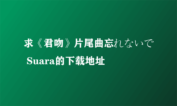 求《君吻》片尾曲忘れないで Suara的下载地址