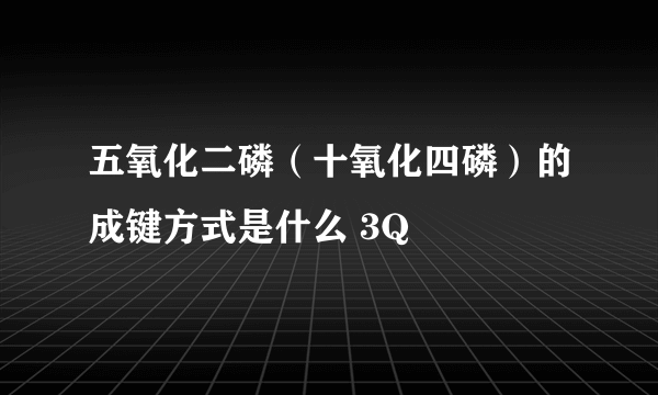 五氧化二磷（十氧化四磷）的成键方式是什么 3Q