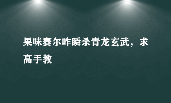 果味赛尔咋瞬杀青龙玄武，求高手教