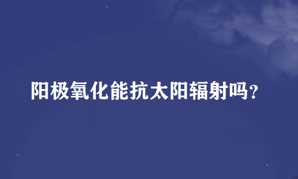 阳极氧化能抗太阳辐射吗？