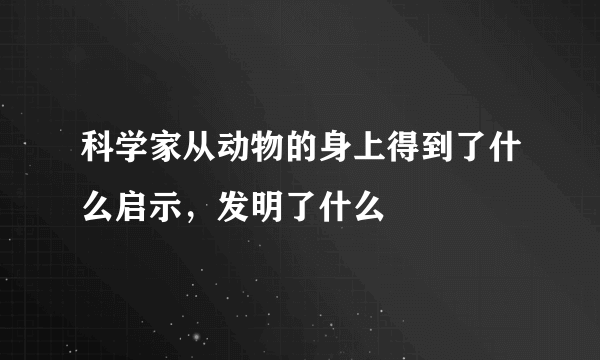 科学家从动物的身上得到了什么启示，发明了什么