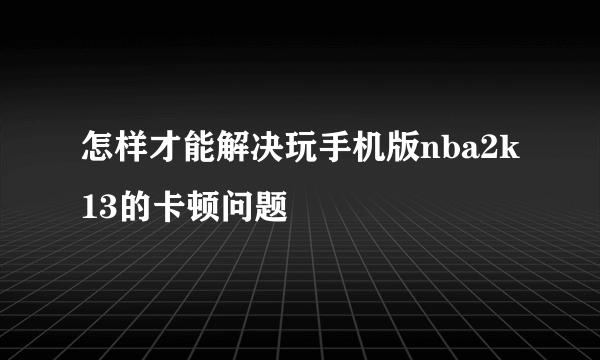 怎样才能解决玩手机版nba2k13的卡顿问题