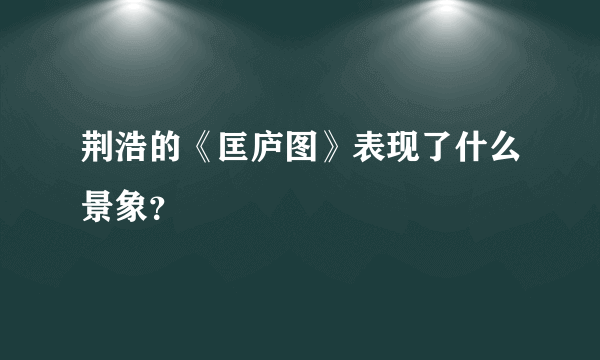 荆浩的《匡庐图》表现了什么景象？