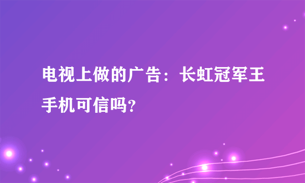 电视上做的广告：长虹冠军王手机可信吗？