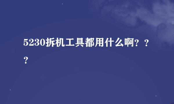 5230拆机工具都用什么啊？？？