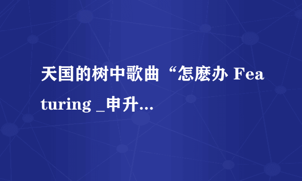 天国的树中歌曲“怎麽办 Featuring _申升勋(主题曲）”的中文歌词