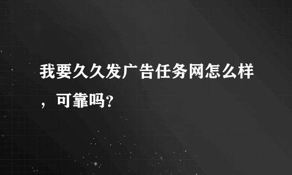 我要久久发广告任务网怎么样，可靠吗？