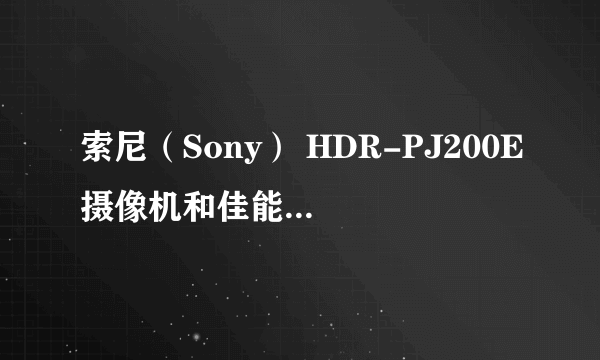 索尼（Sony） HDR-PJ200E摄像机和佳能（Canon） LEGRIA HF R306这两款摄像机那款更好些？主要优缺点有哪些