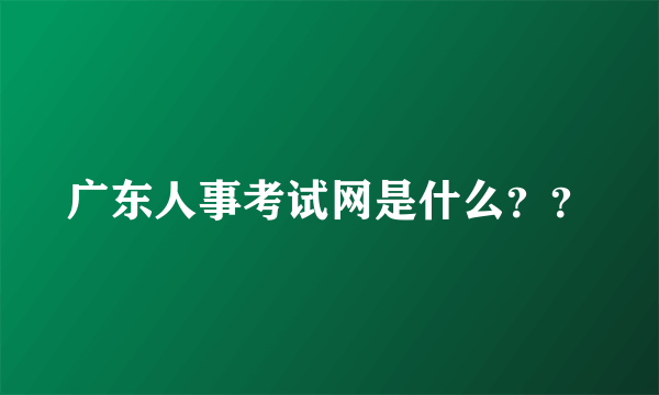 广东人事考试网是什么？？