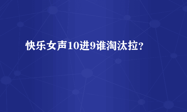 快乐女声10进9谁淘汰拉？