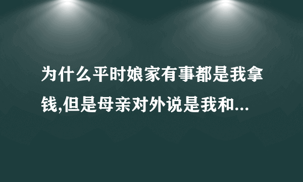 为什么平时娘家有事都是我拿钱,但是母亲对外说是我和姐姐一起拿的？