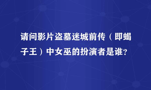 请问影片盗墓迷城前传（即蝎子王）中女巫的扮演者是谁？