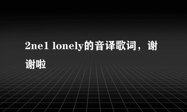 2ne1 lonely的音译歌词，谢谢啦