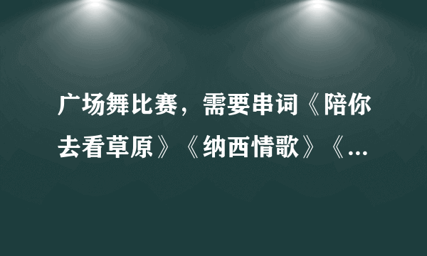 广场舞比赛，需要串词《陪你去看草原》《纳西情歌》《新龙船调》《烟花三月》