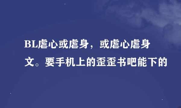 BL虐心或虐身，或虐心虐身文。要手机上的歪歪书吧能下的