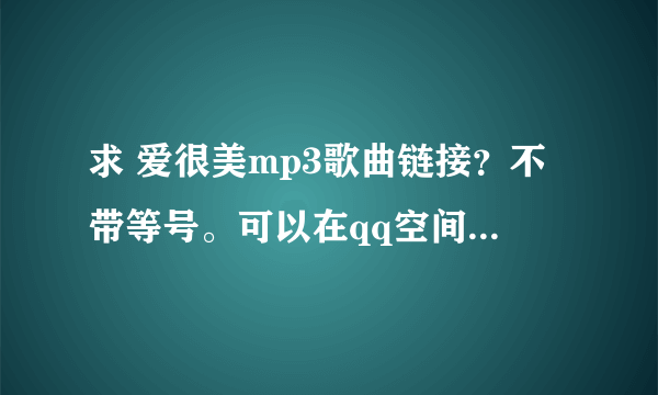 求 爱很美mp3歌曲链接？不带等号。可以在qq空间做背景音乐的。。