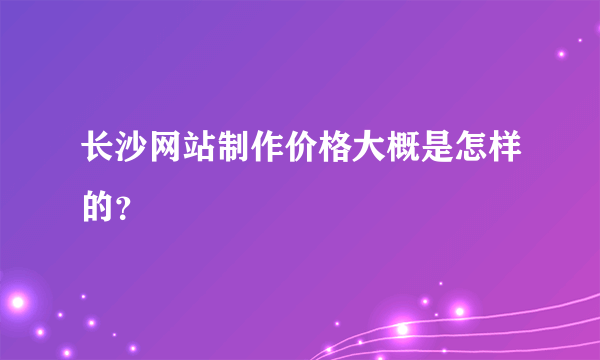 长沙网站制作价格大概是怎样的？