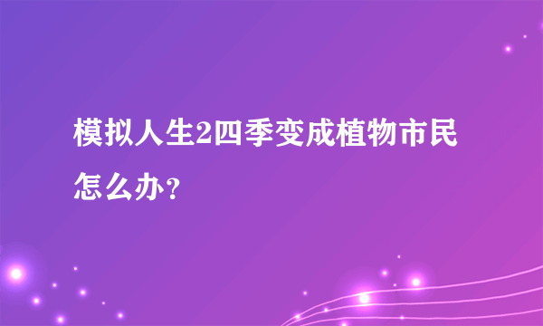 模拟人生2四季变成植物市民怎么办？