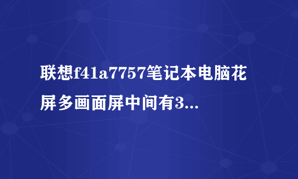 联想f41a7757笔记本电脑花屏多画面屏中间有3公分的黑幕，左右各四画面有竖条形。是什么坏了