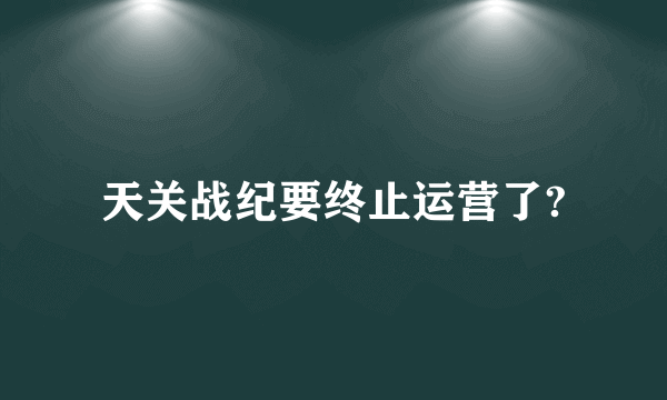 天关战纪要终止运营了?