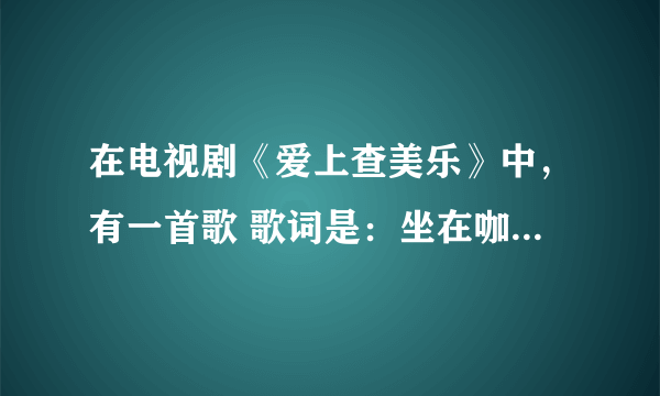 在电视剧《爱上查美乐》中，有一首歌 歌词是：坐在咖啡店后面的那对男女……那首歌名叫什么啊？