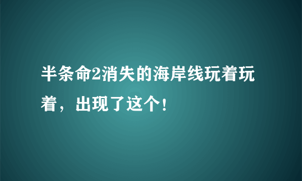 半条命2消失的海岸线玩着玩着，出现了这个！