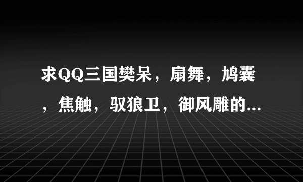 求QQ三国樊呆，扇舞，鸠囊，焦触，驭狼卫，御风雕的附体图 求成全