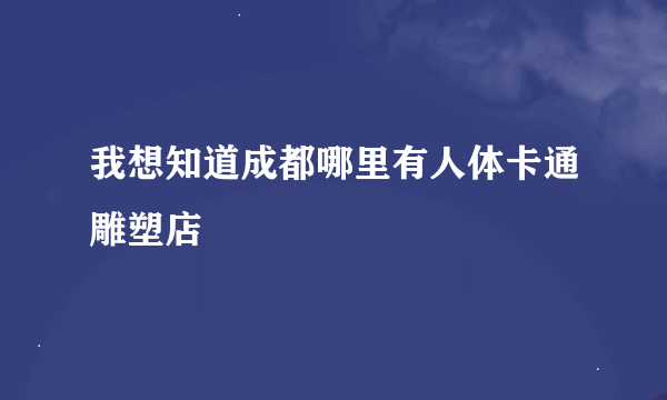 我想知道成都哪里有人体卡通雕塑店