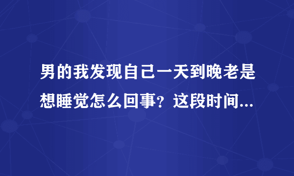 男的我发现自己一天到晚老是想睡觉怎么回事？这段时间胖了很多