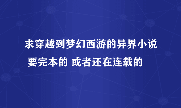 求穿越到梦幻西游的异界小说 要完本的 或者还在连载的