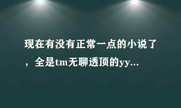 现在有没有正常一点的小说了，全是tm无聊透顶的yy小说。亲们推荐几个